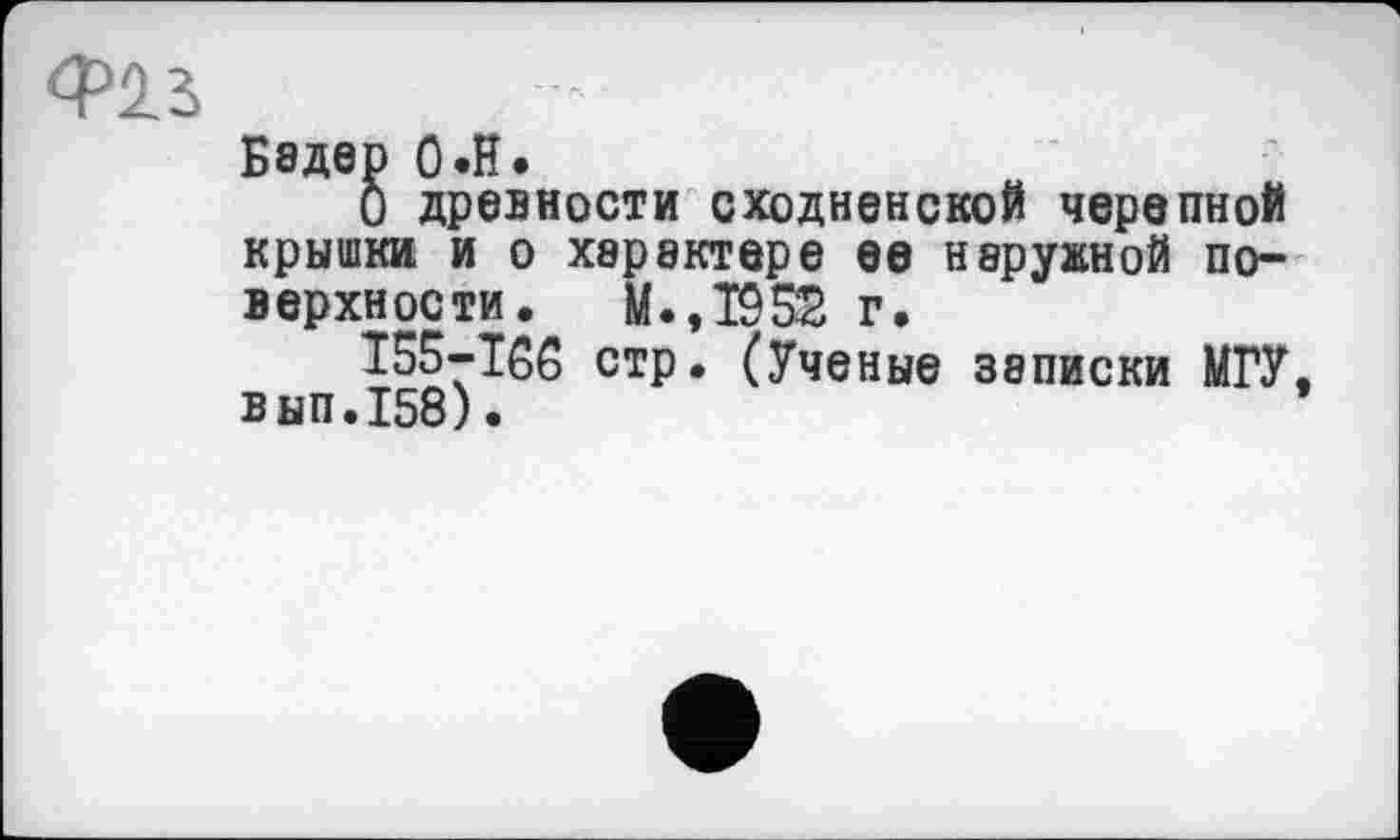 ﻿Ф23
Б8дер О.н.
О древности сходненской черепной крышки и о характере ее наружной поверхности. М.,1952 г.
155-166 стр. (Ученые записки МГУ, вып.158).